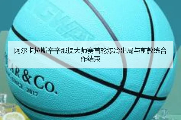 阿尔卡拉斯辛辛那提大师赛首轮爆冷出局与前教练合作结束