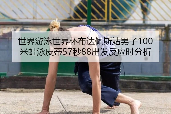 世界游泳世界杯布达佩斯站男子100米蛙泳皮蒂57秒88出发反应时分析
